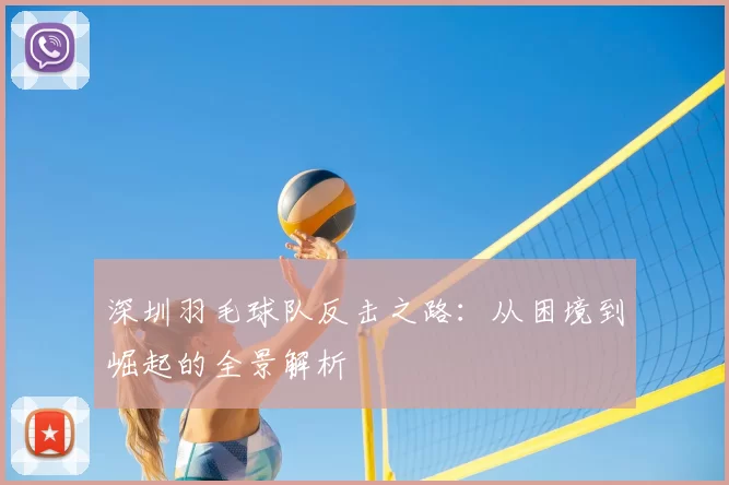 深圳羽毛球队反击之路:从困境到崛起的全景解析