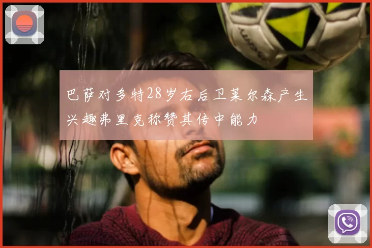 巴萨对多特28岁右后卫莱尔森产生兴趣弗里克称赞其传中能力