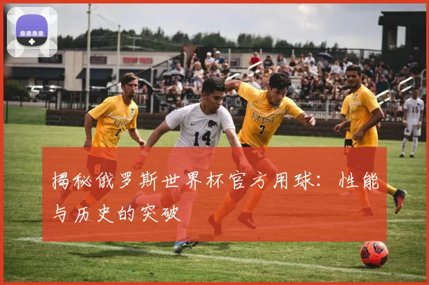 揭秘俄罗斯世界杯官方用球：性能与历史的突破