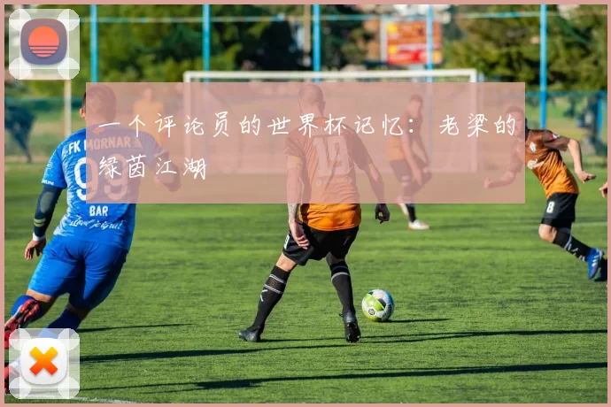 一个评论员的世界杯记忆：老梁的绿茵江湖