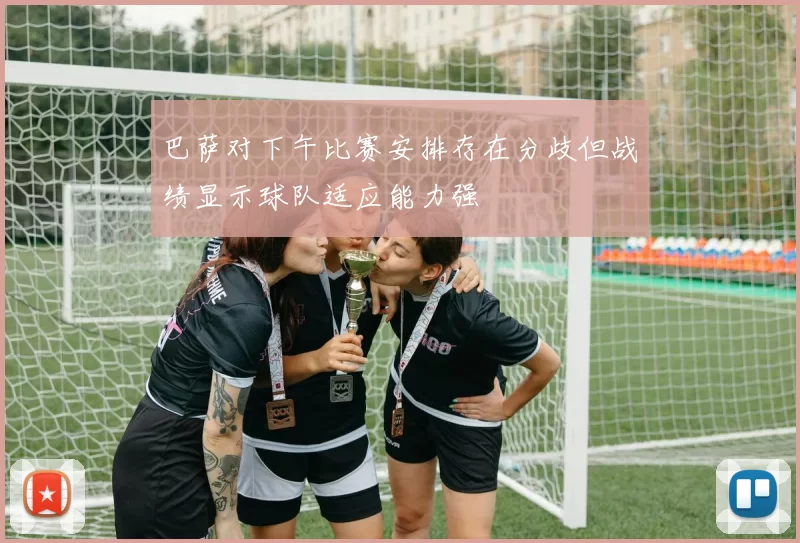 巴萨对下午比赛安排存在分歧但战绩显示球队适应能力强