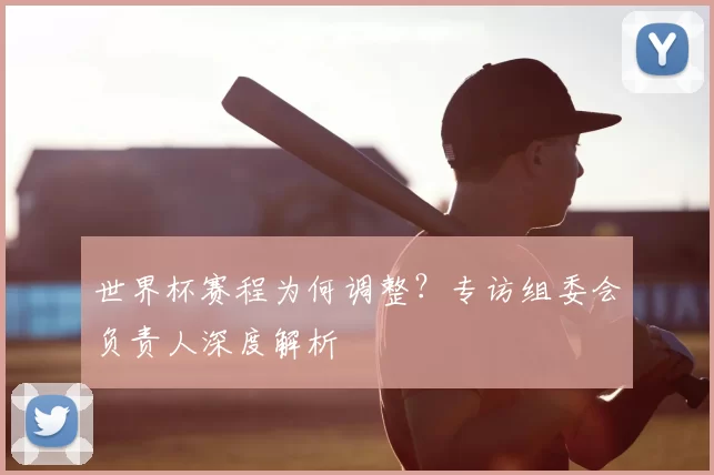 世界杯赛程为何调整?专访组委会负责人深度解析