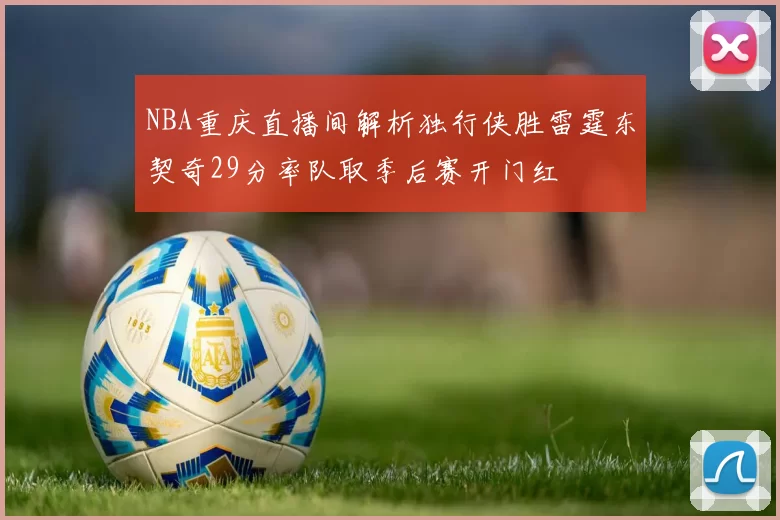 NBA重庆直播间解析独行侠胜雷霆东契奇29分率队取季后赛开门红