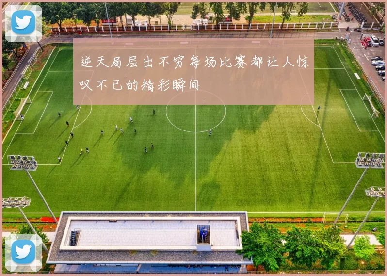 逆天局层出不穷每场比赛都让人惊叹不已的精彩瞬间