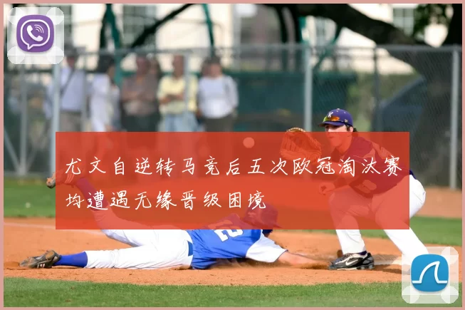 尤文自逆转马竞后五次欧冠淘汰赛均遭遇无缘晋级困境