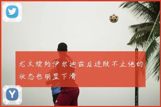 尤文续约伊尔迪兹后连败不止他的状态也明显下滑
