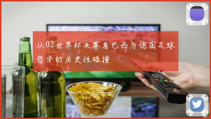 从02世界杯决赛看巴西与德国足球哲学的历史性碰撞