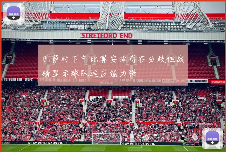 巴萨对下午比赛安排存在分歧但战绩显示球队适应能力强