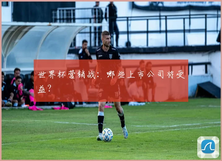 世界杯营销战:哪些上市公司将受益?