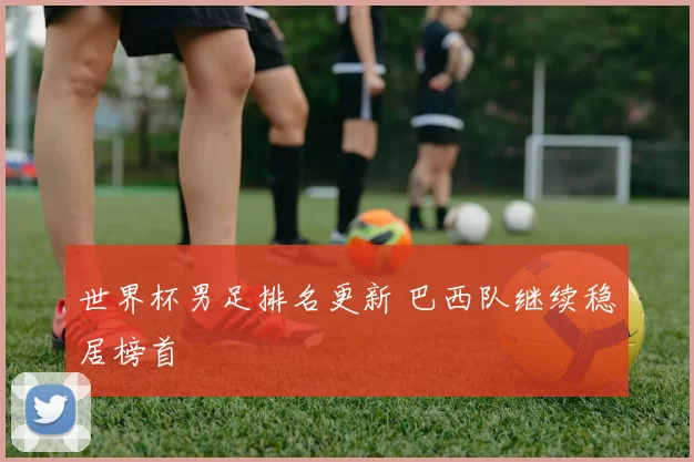 世界杯男足排名更新 巴西队继续稳居榜首
