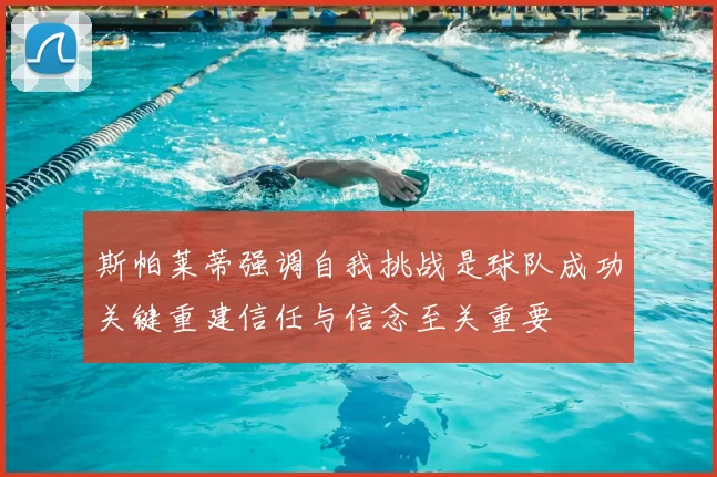 斯帕莱蒂强调自我挑战是球队成功关键重建信任与信念至关重要