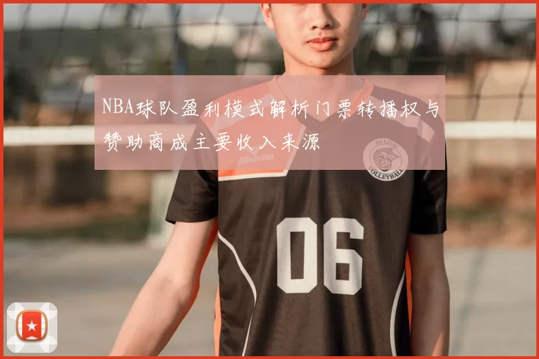 NBA球队盈利模式解析门票转播权与赞助商成主要收入来源