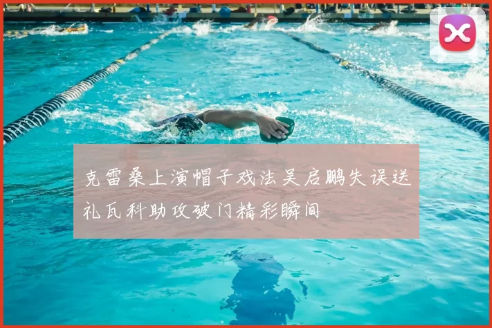 克雷桑上演帽子戏法吴启鹏失误送礼瓦科助攻破门精彩瞬间