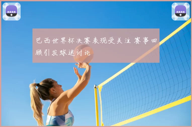 巴西世界杯决赛表现受关注 赛事回顾引发球迷讨论