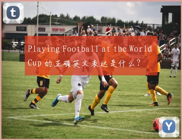 Playing Football at the World Cup 的正确英文表达是什么?
