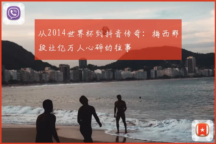 从2014世界杯到抖音传奇:梅西那段让亿万人心碎的往事