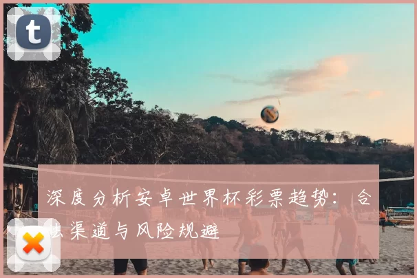 深度分析安卓世界杯彩票趋势:合法渠道与风险规避