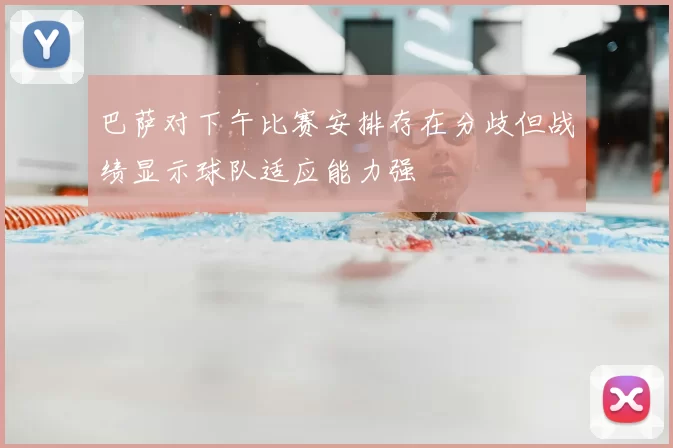 巴萨对下午比赛安排存在分歧但战绩显示球队适应能力强
