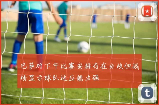 巴萨对下午比赛安排存在分歧但战绩显示球队适应能力强
