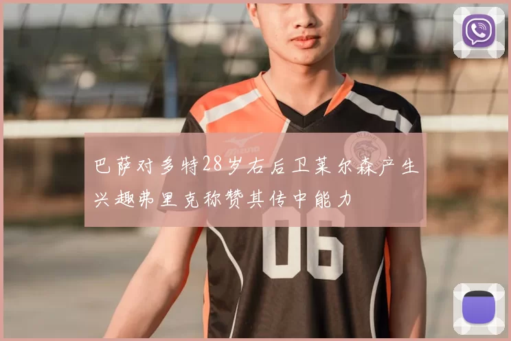 巴萨对多特28岁右后卫莱尔森产生兴趣弗里克称赞其传中能力