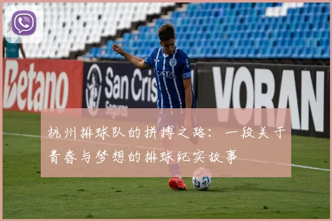 杭州排球队的拼搏之路:一段关于青春与梦想的排球纪实故事