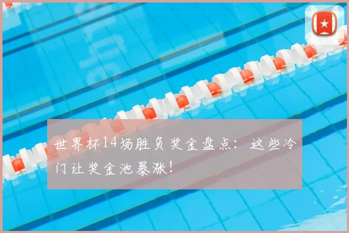 世界杯14场胜负奖金盘点：这些冷门让奖金池暴涨！