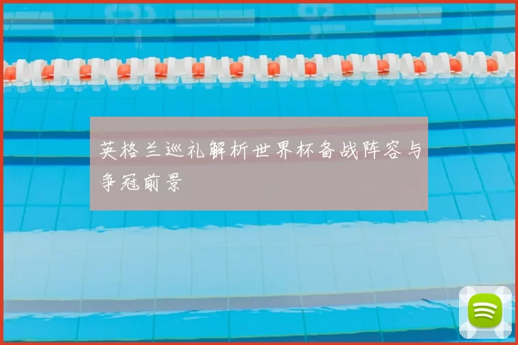 英格兰巡礼解析世界杯备战阵容与争冠前景