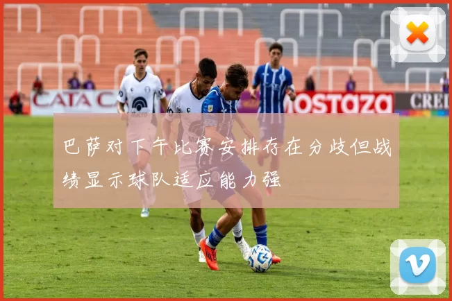 巴萨对下午比赛安排存在分歧但战绩显示球队适应能力强