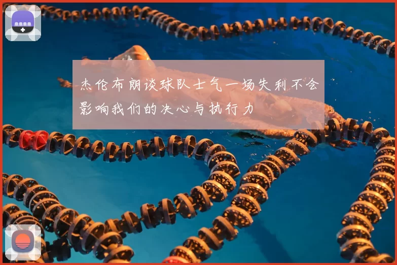 杰伦布朗谈球队士气一场失利不会影响我们的决心与执行力
